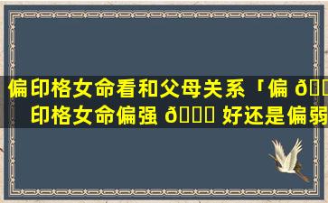 偏印格女命看和父母关系「偏 🐺 印格女命偏强 🕊 好还是偏弱好」